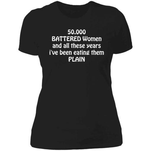 endas 50000 Battered Women And All These Years Ive Been Eating Them Plain Shirt 6 1 50,000 battered women and all these years i've been eating them plain shirt
