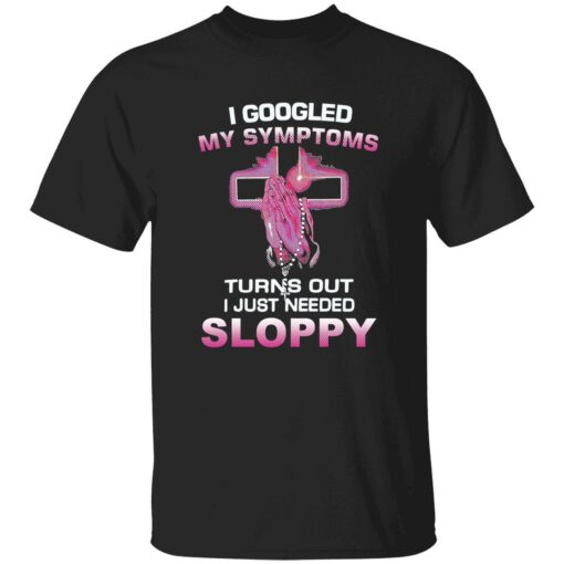 endas I Googled My Symptoms Turns Out I Just Need Sloppy 1 1 I googled my symptoms turns out i just need sloppy shirt