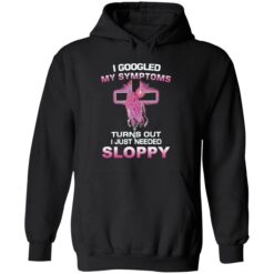 endas I Googled My Symptoms Turns Out I Just Need Sloppy 2 1 I googled my symptoms turns out i just need sloppy shirt