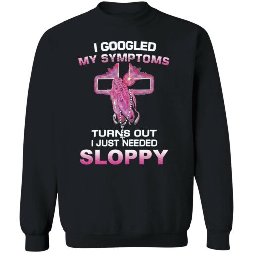 endas I Googled My Symptoms Turns Out I Just Need Sloppy 3 1 I googled my symptoms turns out i just need sloppy shirt