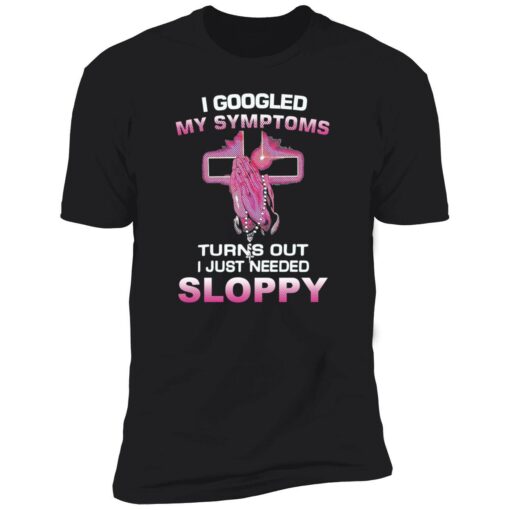 endas I Googled My Symptoms Turns Out I Just Need Sloppy 5 1 I googled my symptoms turns out i just need sloppy shirt