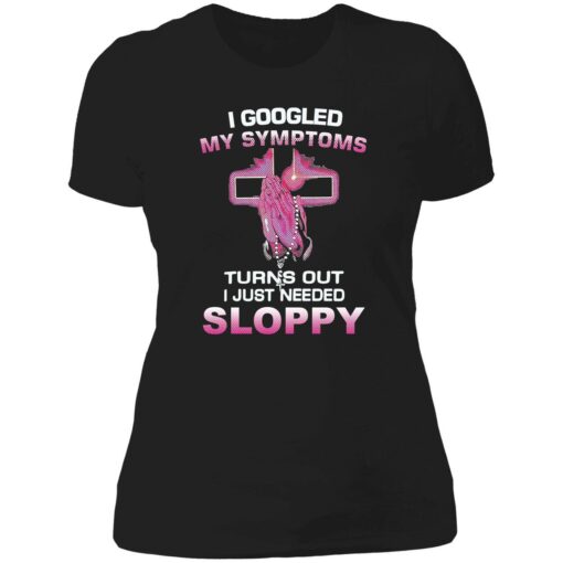 endas I Googled My Symptoms Turns Out I Just Need Sloppy 6 1 I googled my symptoms turns out i just need sloppy shirt