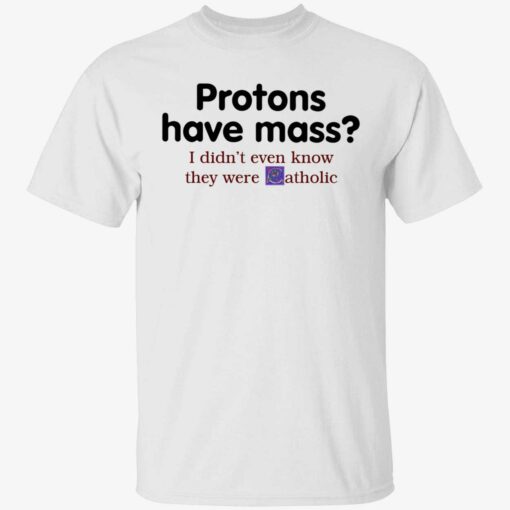 endas Protons Have Mass I DidnT Even Know They Were Catholic 1 1 Protons have mass i didn’t even know they were catholic shirt