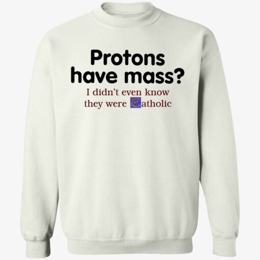 endas Protons Have Mass I DidnT Even Know They Were Catholic 3 1 Protons have mass i didn’t even know they were catholic shirt