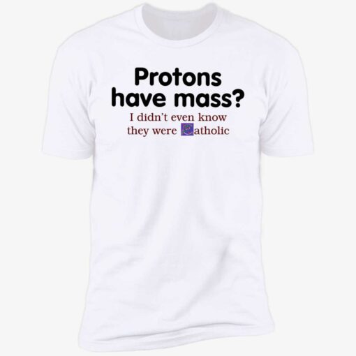 endas Protons Have Mass I DidnT Even Know They Were Catholic 5 1 Protons have mass i didn’t even know they were catholic shirt