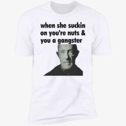 endas When She Suckin On Your Nuts And You A Gangster 5 1 When she suckin on your nuts and you a gangster shirt