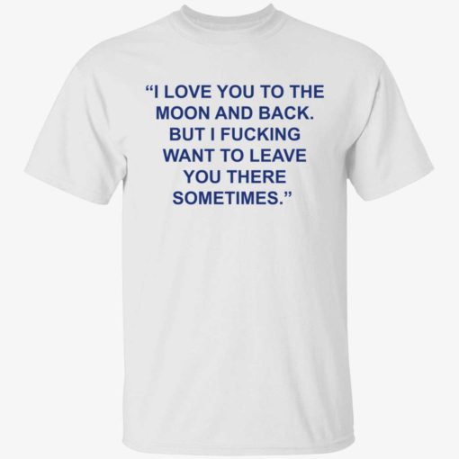 up het Love You To The Moon And Back But I Fucking Want To Leave You There Sometimes 1 1 1 Love you to the moon and back but i f*cking want to leave shirt