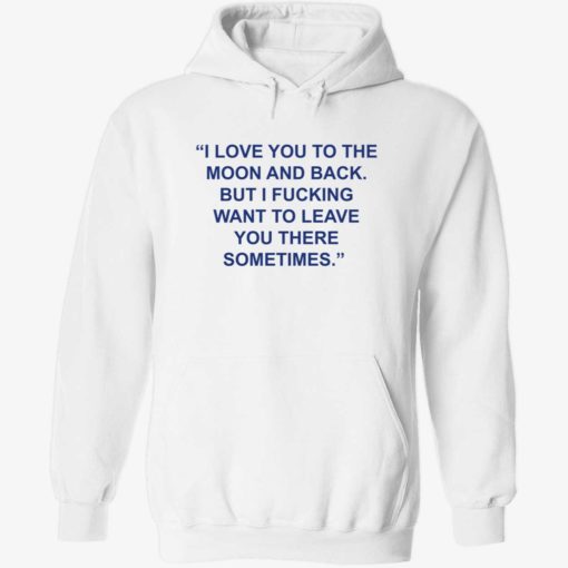 up het Love You To The Moon And Back But I Fucking Want To Leave You There Sometimes 2 1 1 Love you to the moon and back but i f*cking want to leave shirt