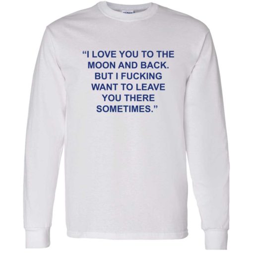 up het Love You To The Moon And Back But I Fucking Want To Leave You There Sometimes 4 1 1 Love you to the moon and back but i f*cking want to leave shirt