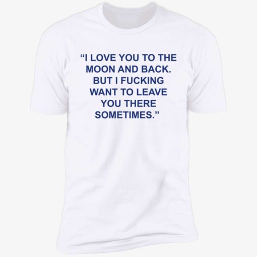 up het Love You To The Moon And Back But I Fucking Want To Leave You There Sometimes 5 1 1 Love you to the moon and back but i f*cking want to leave shirt