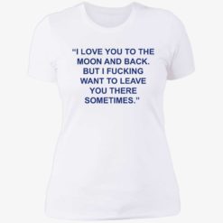 up het Love You To The Moon And Back But I Fucking Want To Leave You There Sometimes 6 1 1 Love you to the moon and back but i f*cking want to leave shirt