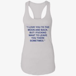 up het Love You To The Moon And Back But I Fucking Want To Leave You There Sometimes 7 1 1 Love you to the moon and back but i f*cking want to leave shirt