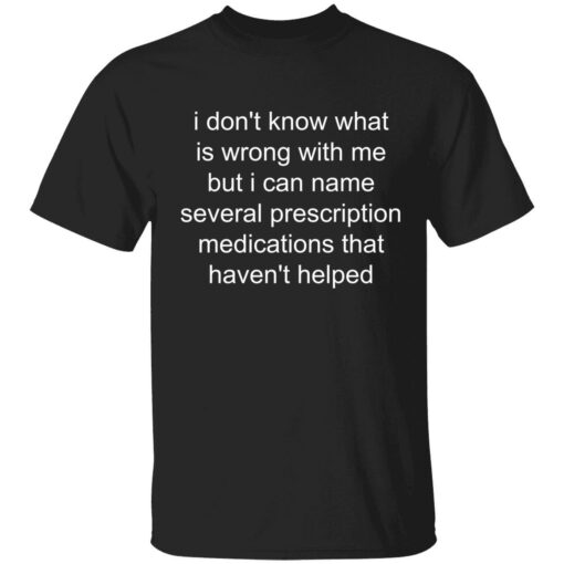 Endas I dont know whats wrong with me but I can name several prescription 1 1 I don't know what is wrong with me shirt