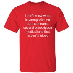 i don't know what is wrong with me but i can name several prescription medications that haven't helped t-shirt