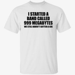 I started a band called 999 megabytes we still haven't gotten a gig t-shirt