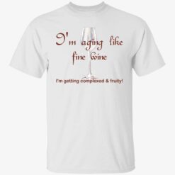 I'm aging like fine wine I'm getting complexed and fruity shirt