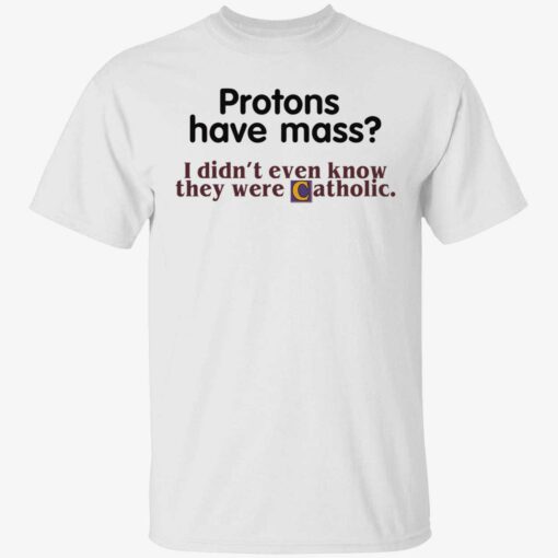 Protons have mass I didn't even know they were Catholic shirt