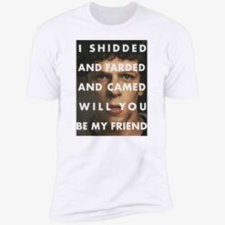 endas I Shidded And Farded And Camed Will You Be My Friend 5 1 I shidded and farded and camed will you be my friend shirt