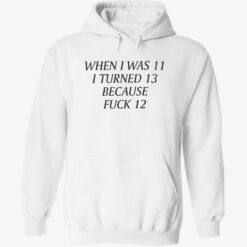 up het When I Was 11 I Turned 13 Because Fuck 12 T Shirt 2 1 When i was 11 i turned 13 because f*ck 12 shirt
