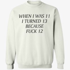 up het When I Was 11 I Turned 13 Because Fuck 12 T Shirt 3 1 When i was 11 i turned 13 because f*ck 12 shirt