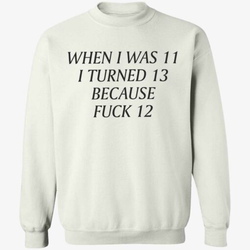 up het When I Was 11 I Turned 13 Because Fuck 12 T Shirt 3 1 When i was 11 i turned 13 because f*ck 12 shirt