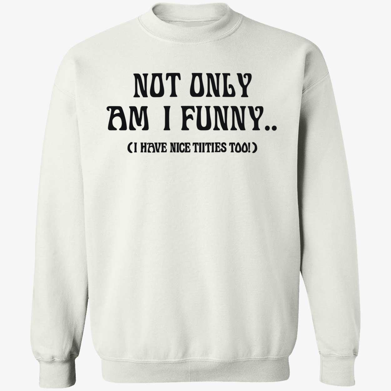 Not Only Am I Funny I Have Nice Titties Too T-Shirt, hoodie, sweater and  long sleeve