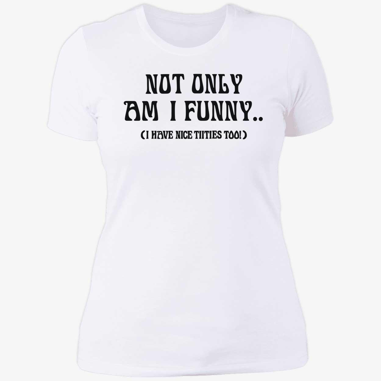 Not only am i funny i have nice titties too shirt 