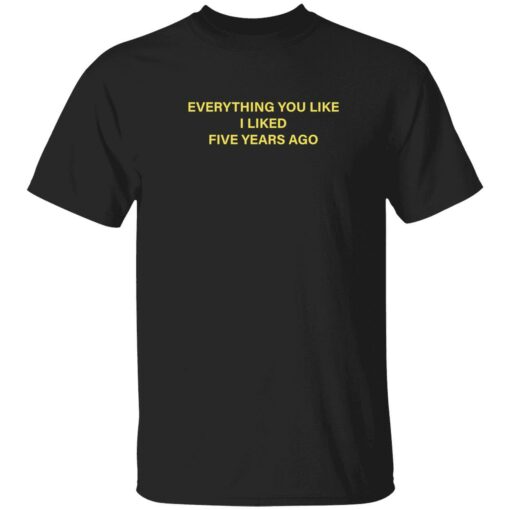 everything you like i liked five years ago 1 1 Everything you like i liked five years ago shirt
