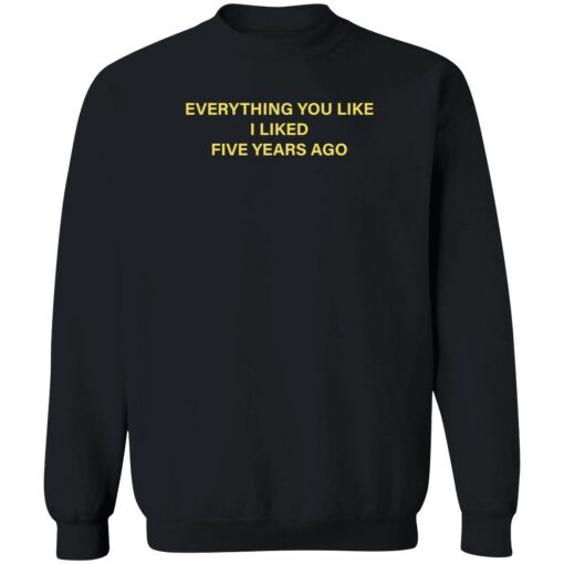 everything you like i liked five years ago 3 1 Everything you like i liked five years ago shirt