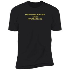 everything you like i liked five years ago 5 1 Everything you like i liked five years ago shirt