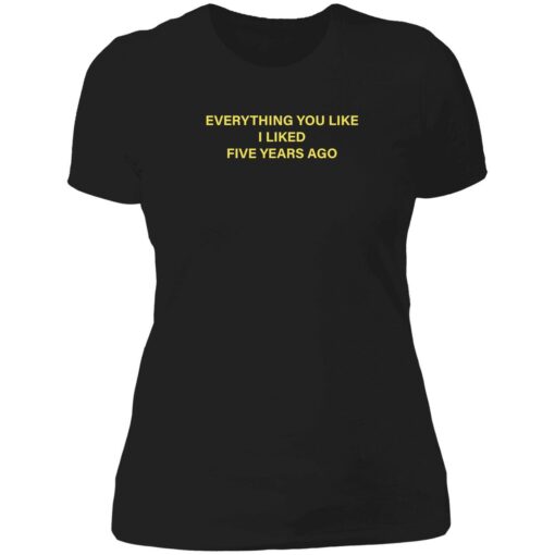 everything you like i liked five years ago 6 1 Everything you like i liked five years ago shirt