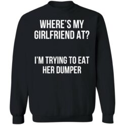 up het Wheres my girlfriend at Im trying to eat her dumper 3 1 Where’s my girlfriend at I’m trying to eat her dumper sweatshirt