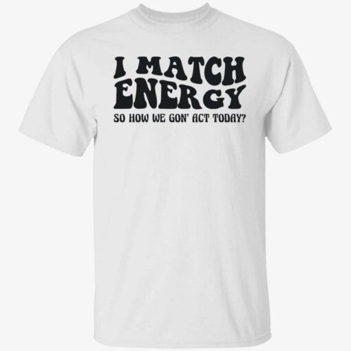 up het i match energy 1 1 I match energy so how we gon act today shirt