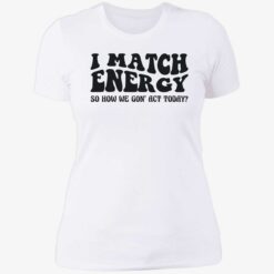up het i match energy 6 1 I match energy so how we gon act today shirt