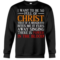 I Want To Be So Full Of Christ That If A Mosquito Bites It Flies Away Singing There's Power In the Blood Shirt