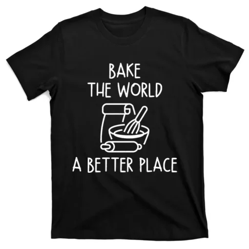 You Bake The World A Better Place You Bake The World A Better Place Shirt