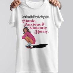 Manic Anxious Violently Horny I May Look Like I Have It All Together shirt (2)