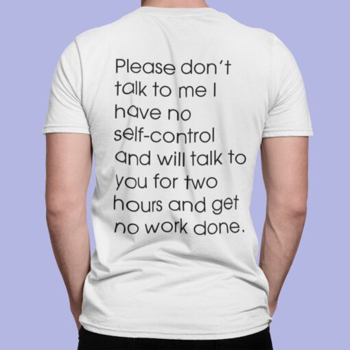 Please Don't Talk To Me I Have No Self Control And Will Talk To You For Two Hours And Get No Work Done Shirt