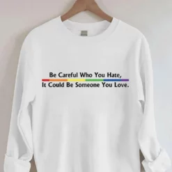 Be Careful Who You Hate It Could Be Someone You Love Sweatshirt 2 Be Careful Who You Hate It Could Be Someone You Love Shirt