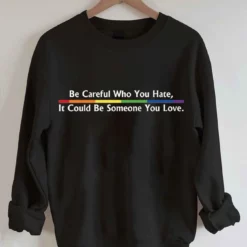 Be Careful Who You Hate It Could Be Someone You Love Sweatshirt Be Careful Who You Hate It Could Be Someone You Love Shirt