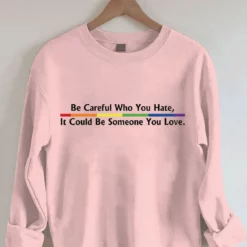 Be Careful Who You Hate It Could Be Someone You Love Sweatshirt 3 Be Careful Who You Hate It Could Be Someone You Love Shirt