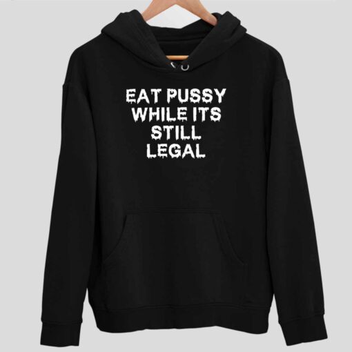 Eat Pussy While Its Still Legal Shirt 2 1 Eat Pussy While Its Still Legal Hoodie