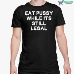 Eat Pussy While Its Still Legal Shirt 5 1 Eat Pussy While Its Still Legal Hoodie