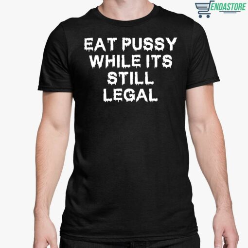 Eat Pussy While Its Still Legal Shirt 5 1 Eat Pussy While Its Still Legal Hoodie