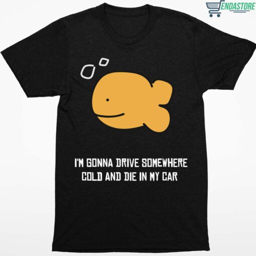 Fish Im Gonna Drive Somewhere Cold And Die In My Car Shirt 1 1 Fish I’m Gonna Drive Somewhere Cold And Die In My Car Shirt