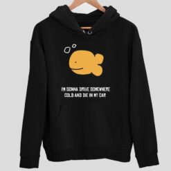 Fish Im Gonna Drive Somewhere Cold And Die In My Car Shirt 2 1 Fish I’m Gonna Drive Somewhere Cold And Die In My Car Shirt