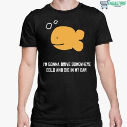 Fish Im Gonna Drive Somewhere Cold And Die In My Car Shirt 5 1 Fish I’m Gonna Drive Somewhere Cold And Die In My Car Shirt