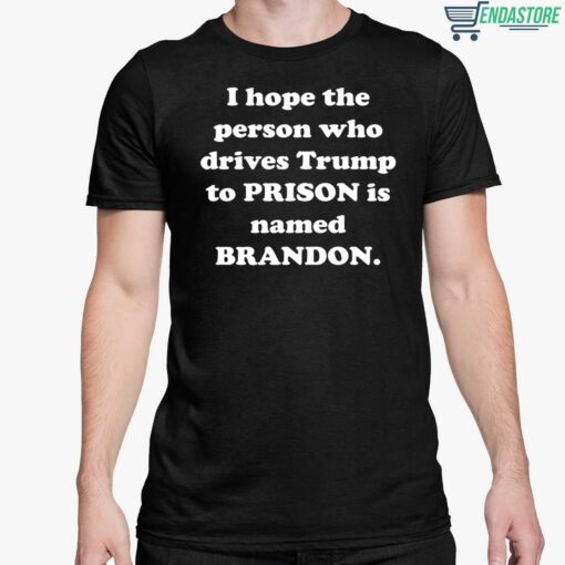 I Hope The Person Who Drives Trmp To Prison Is Named Brandon Shirt 5 1 I Hope The Person Who Drives Tr*mp To Prison Is Named Brandon Shirt