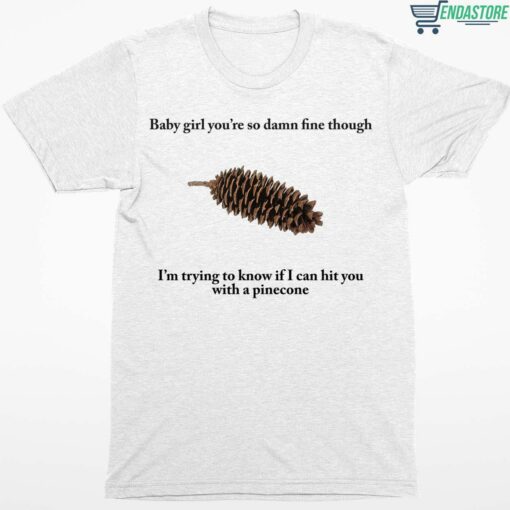 Baby Girl Youre So Damn Fine Though Im Trying To Know If I Can Hit You With A Pine Cone Shirt 1 white Baby Girl You're So Damn Fine Though I'm Trying To Know Shirt