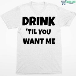Drink Til You Want Me Shirt 1 white Drink Til You Want Me Hoodie